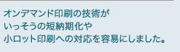 オンデマンド印刷の技術がいっそう短納期化や小ロット印刷への対応を容易にしました。